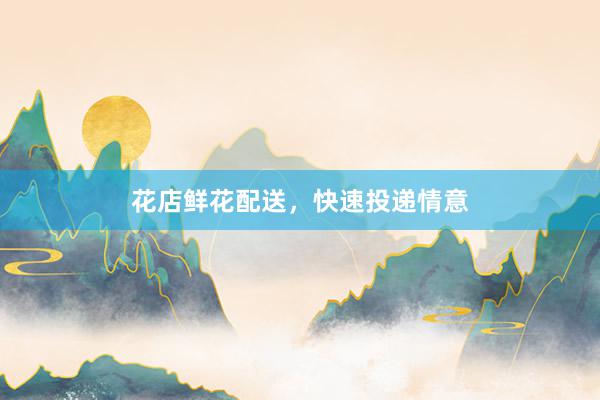 花店鲜花配送，快速投递情意