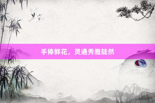 手捧鲜花，灵通秀雅陡然